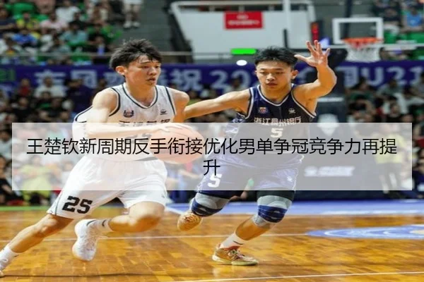 王楚钦新周期反手衔接优化男单争冠竞争力再提升